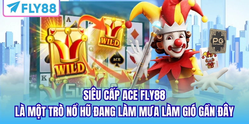 Siêu Cấp Ace FLY88 là một trò nổ hũ đang làm mưa làm gió gần đây